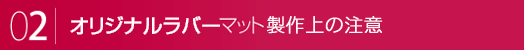 オリジナルラバーマット製作上の注意