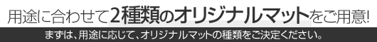 用途の合わせて2種類のオリジナルマットをご用意！